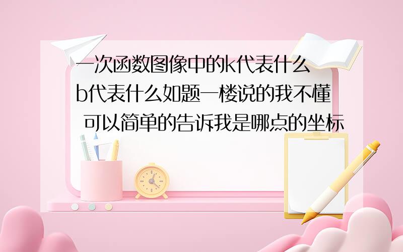 一次函数图像中的k代表什么 b代表什么如题一楼说的我不懂 可以简单的告诉我是哪点的坐标