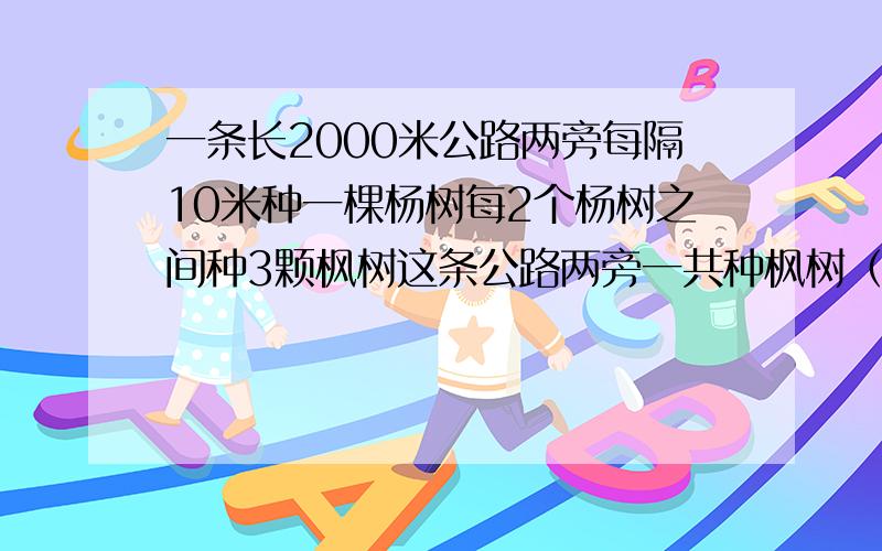 一条长2000米公路两旁每隔10米种一棵杨树每2个杨树之间种3颗枫树这条公路两旁一共种枫树（）棵急十万火急只给第一个人好评