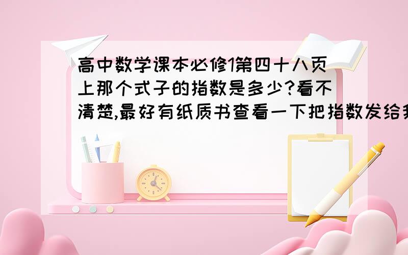 高中数学课本必修1第四十八页上那个式子的指数是多少?看不清楚,最好有纸质书查看一下把指数发给我,不要乱猜这是电子书原版BTW，哪里能找到高清（超清更好）的电子课本？