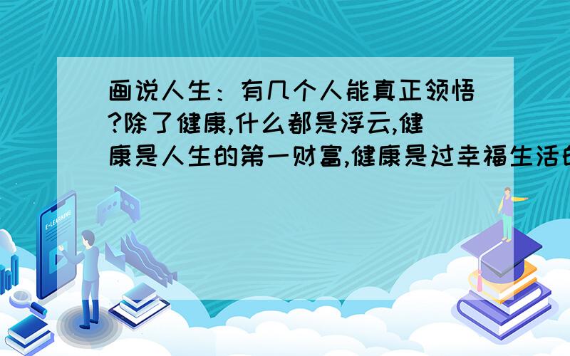 画说人生：有几个人能真正领悟?除了健康,什么都是浮云,健康是人生的第一财富,健康是过幸福生活的第一步.只有身体健康,才能...(心理时间网 )