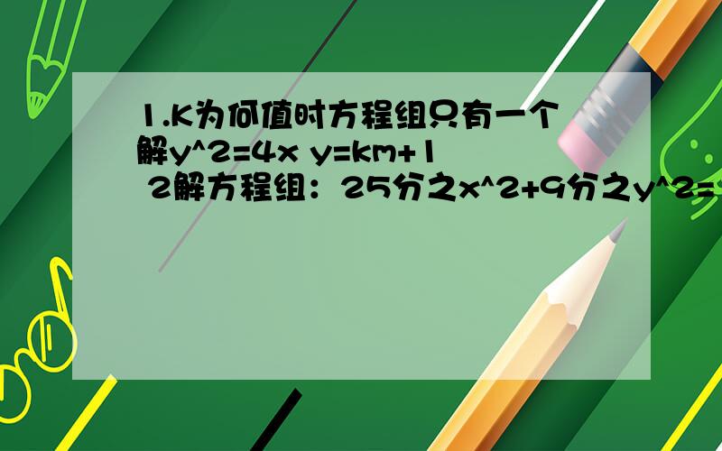 1.K为何值时方程组只有一个解y^2=4x y=km+1 2解方程组：25分之x^2+9分之y^2=1 3解方程组.x^2+y^2+6x+8y=7 x+y=1 x^2+y^2-x+y=0