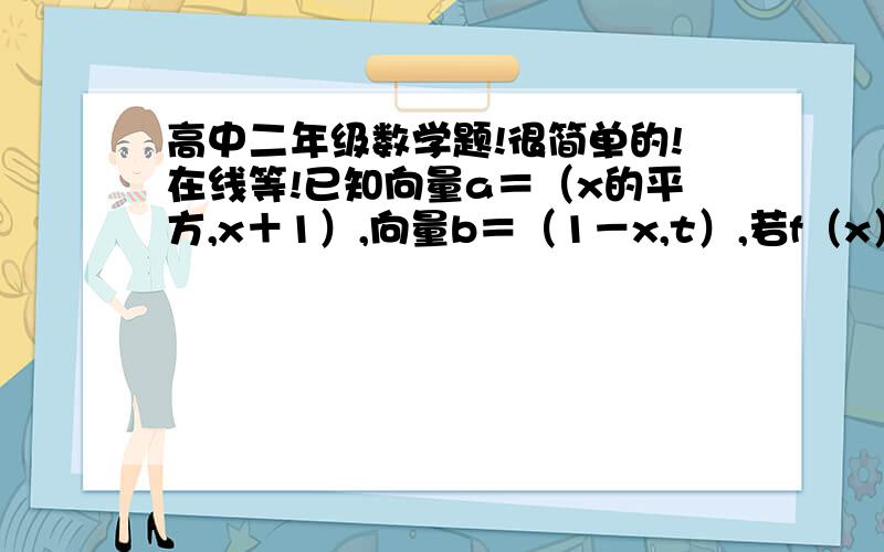 高中二年级数学题!很简单的!在线等!已知向量a＝（x的平方,x＋1）,向量b＝（1－x,t）,若f（x）＝向量a×向量b在区间（－1,1）上是增函数,求t的取值范围?需要详细过程!手机上只能悬赏20分,事后