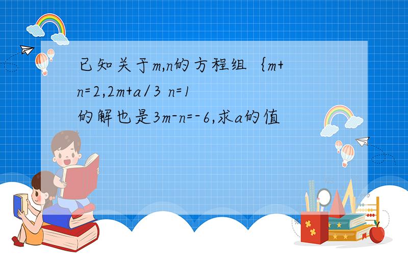 已知关于m,n的方程组｛m+n=2,2m+a/3 n=1的解也是3m-n=-6,求a的值