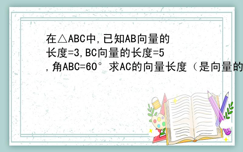 在△ABC中,已知AB向量的长度=3,BC向量的长度=5,角ABC=60°求AC的向量长度（是向量的数量积的题目）