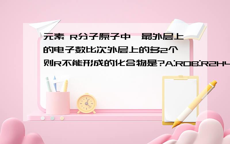 元素 R分子原子中,最外层上的电子数比次外层上的多2个,则R不能形成的化合物是?A:ROB:R2H4C:HRO2D:H2R2O4