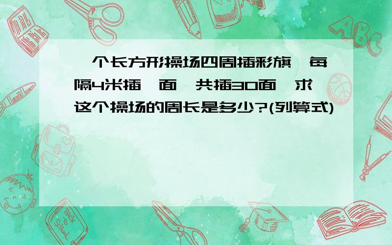 一个长方形操场四周插彩旗,每隔4米插一面,共插30面,求这个操场的周长是多少?(列算式)