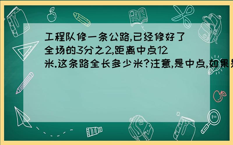 工程队修一条公路,已经修好了全场的3分之2,距离中点12米.这条路全长多少米?注意,是中点,如果是终点那我会算.最好可以加上解释