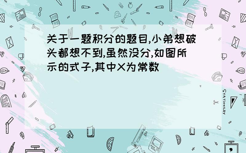 关于一题积分的题目,小弟想破头都想不到,虽然没分,如图所示的式子,其中X为常数