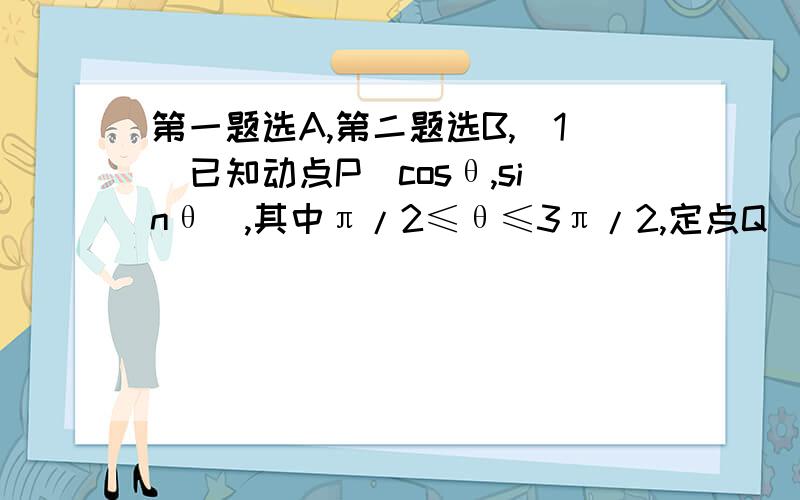 第一题选A,第二题选B,(1)已知动点P(cosθ,sinθ),其中π/2≤θ≤3π/2,定点Q(2,0),直线l:x+y=2,线段PQ绕点Q顺时针旋转90°到RQ,直线l绕点Q逆时针旋转90°得直线m,则动点R到直线m的最小距离为：A:√2/2、B：