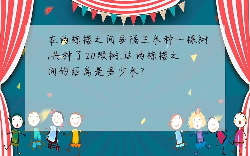 在两栋楼之间每隔三米种一棵树,共种了20颗树.这两栋楼之间的距离是多少米?