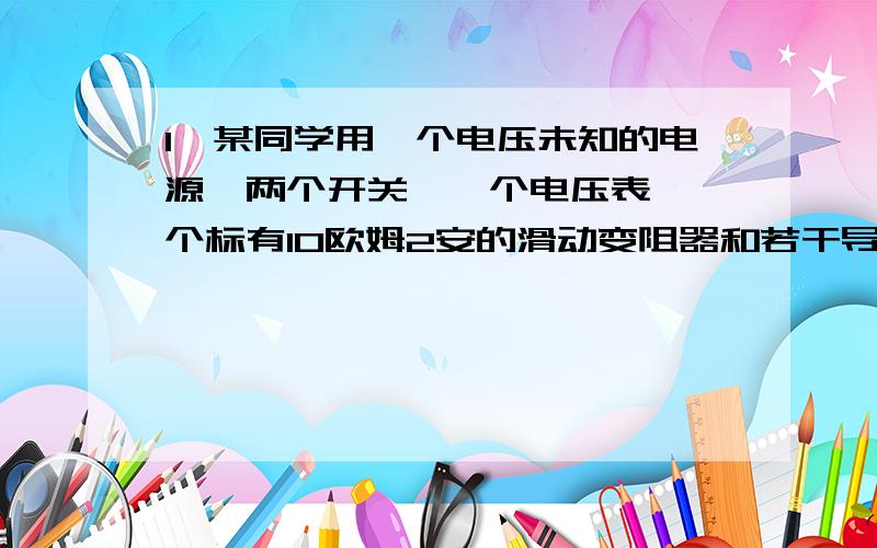 1、某同学用一个电压未知的电源,两个开关,一个电压表,一个标有10欧姆2安的滑动变阻器和若干导线,测定标有2V字样的小灯泡的额定功率,他经过思考,设计连接一电路,实验中他发现当小灯泡正