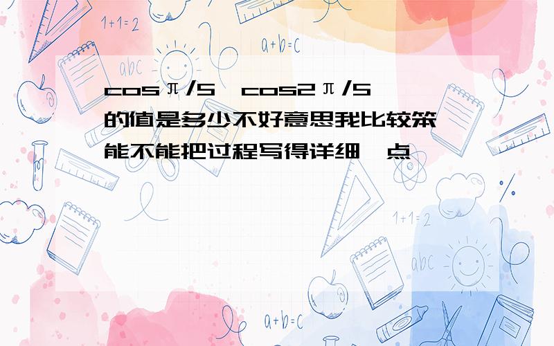 cosπ/5*cos2π/5的值是多少不好意思我比较笨,能不能把过程写得详细一点,