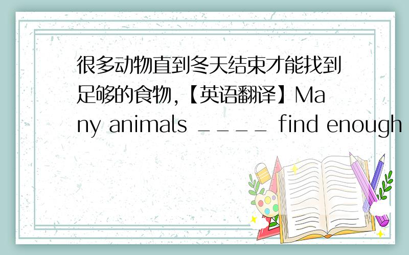 很多动物直到冬天结束才能找到足够的食物,【英语翻译】Many animals ____ find enough food ____ the winter is over.