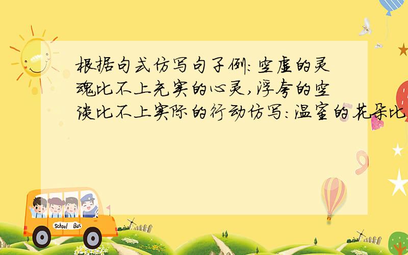 根据句式仿写句子例：空虚的灵魂比不上充实的心灵,浮夸的空谈比不上实际的行动仿写：温室的花朵比不上——————（横线）