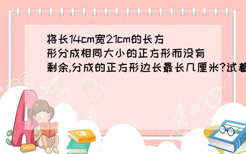 将长14cm宽21cm的长方形分成相同大小的正方形而没有剩余,分成的正方形边长最长几厘米?试着画一画.