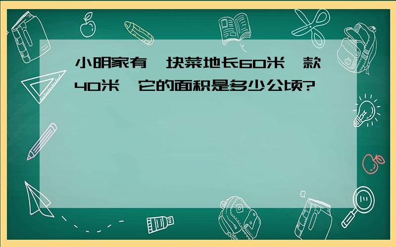 小明家有一块菜地长60米、款40米,它的面积是多少公顷?