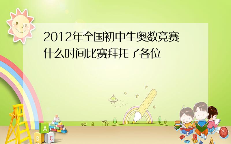 2012年全国初中生奥数竞赛什么时间比赛拜托了各位