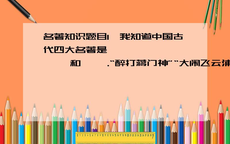 名著知识题目1、我知道中国古代四大名著是《 》、《 》、《 》和《 》.“醉打蒋门神”“大闹飞云浦”“血溅鸳鸯楼”……说的是《 》中的一位传奇英雄（ ）.2、《三国演义》中“煮酒论