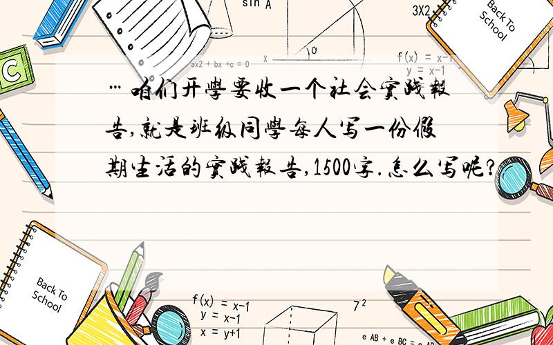 …咱们开学要收一个社会实践报告,就是班级同学每人写一份假期生活的实践报告,1500字.怎么写呢?