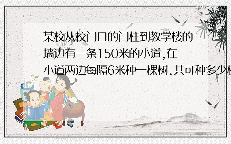 某校从校门口的门柱到教学楼的墙边有一条150米的小道,在小道两边每隔6米种一棵树,共可种多少棵