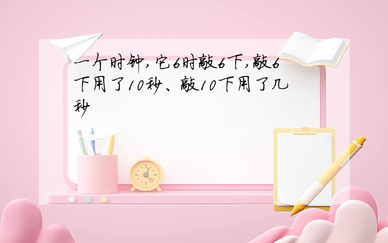 一个时钟,它6时敲6下,敲6下用了10秒、敲10下用了几秒