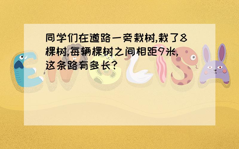 同学们在道路一旁栽树,栽了8棵树,每辆棵树之间相距9米,这条路有多长?