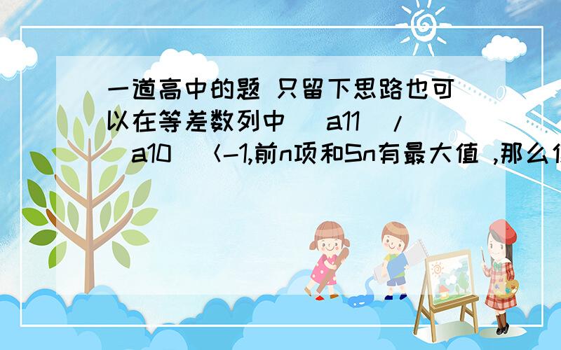 一道高中的题 只留下思路也可以在等差数列中 （a11）/（a10）＜-1,前n项和Sn有最大值 ,那么使Sn有最大值的正整数的n是多少