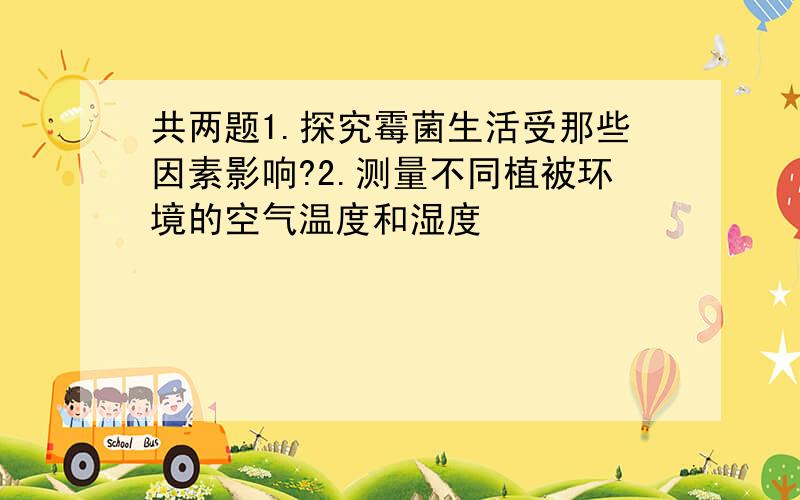 共两题1.探究霉菌生活受那些因素影响?2.测量不同植被环境的空气温度和湿度