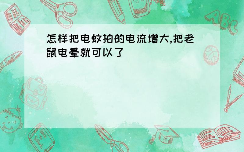 怎样把电蚊拍的电流增大,把老鼠电晕就可以了