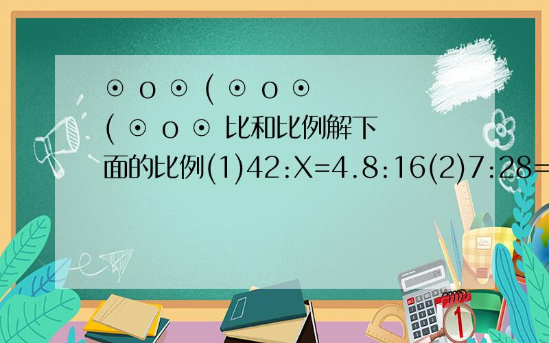 ⊙ o ⊙ ( ⊙ o ⊙ ( ⊙ o ⊙ 比和比例解下面的比例(1)42:X=4.8:16(2)7:28=15:X(3)5分之1:X=80分之3:(4)20分之3=50分之X