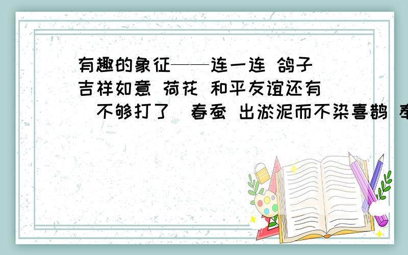 有趣的象征——连一连 鸽子 吉祥如意 荷花 和平友谊还有（不够打了）春蚕 出淤泥而不染喜鹊 奉献到底