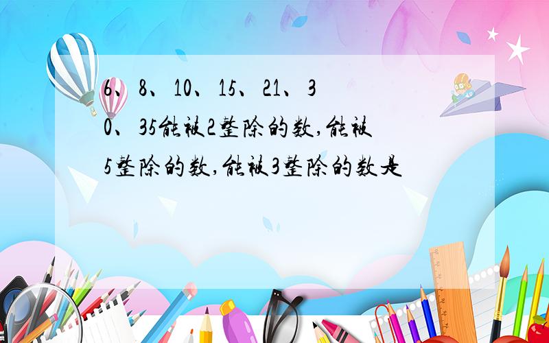 6、8、10、15、21、30、35能被2整除的数,能被5整除的数,能被3整除的数是