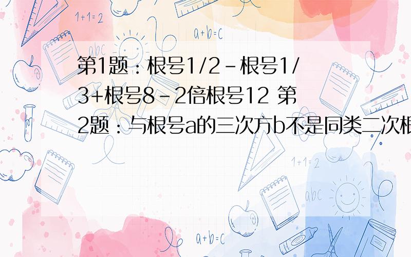 第1题：根号1/2-根号1/3+根号8-2倍根号12 第2题：与根号a的三次方b不是同类二次根式的是：A 根号ab/4 B 根号b/a C 根号a的平方b的平方 D 1/根号ab 第3题：已知根号x+1/根号x=3,求x/x的平方+1的值 ,就