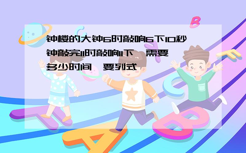 钟楼的大钟6时敲响6下10秒钟敲完11时敲响11下,需要多少时间【要列式】