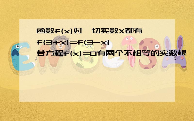 函数f(x)对一切实数X都有f(3+x)=f(3-x),若方程f(x)=0有两个不相等的实数根,则此两根之和为?