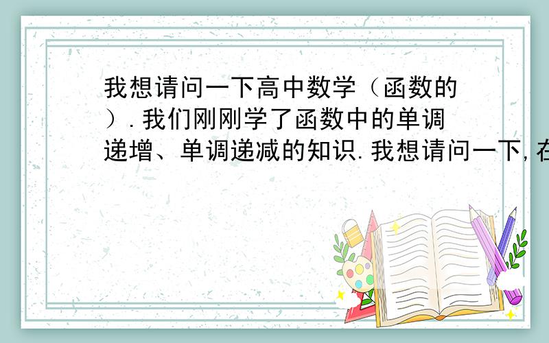 我想请问一下高中数学（函数的）.我们刚刚学了函数中的单调递增、单调递减的知识.我想请问一下,在不划出函数图像的前提下,怎样判断或计算出某函数在哪些区间单调递增或单调递减呢?