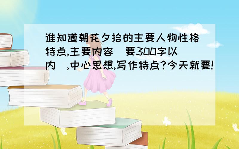 谁知道朝花夕拾的主要人物性格特点,主要内容（要300字以内）,中心思想,写作特点?今天就要!