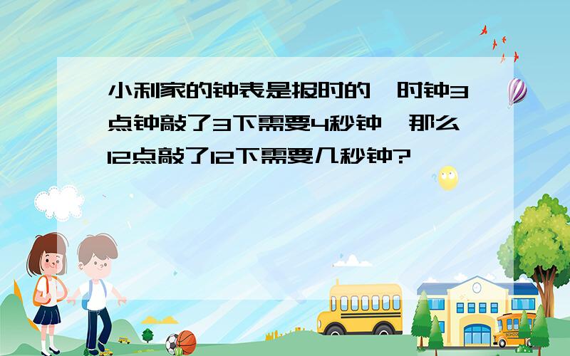 小利家的钟表是报时的,时钟3点钟敲了3下需要4秒钟,那么12点敲了12下需要几秒钟?