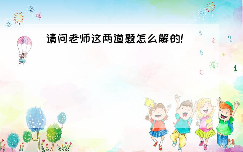 请问老师这两道题怎么解的!