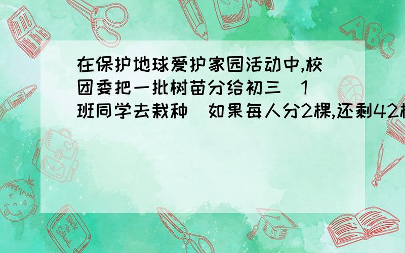 在保护地球爱护家园活动中,校团委把一批树苗分给初三（1）班同学去栽种．如果每人分2棵,还剩42棵；如果前面每人分3棵,那么最后一人得到的树苗少于5棵（但至少分得一棵）．（1）设初三