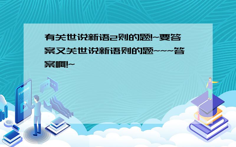 有关世说新语2则的题!~要答案又关世说新语则的题~~~答案啊!~