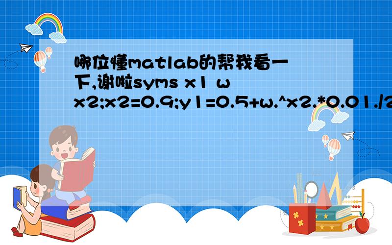 哪位懂matlab的帮我看一下,谢啦syms x1 w x2;x2=0.9;y1=0.5+w.^x2.*0.01./2.*(cos(x2.*pi./2)+i.*sin(x2.*pi./2));y2=((1+w.^x2.*0.01.*(cos(x2.*pi./2)+i.*sin(x2.*pi./2))).^2./4+(cos(x1.*pi./2)-i.*sin(x1.*pi./2)).*(1+w.^x2.*0.01.*(cos(x1.*pi./2)-i.