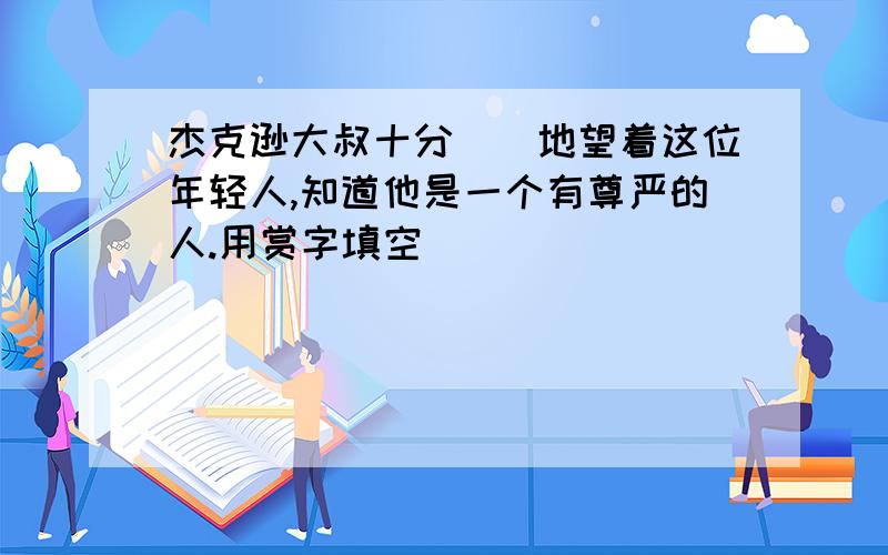 杰克逊大叔十分()地望着这位年轻人,知道他是一个有尊严的人.用赏字填空