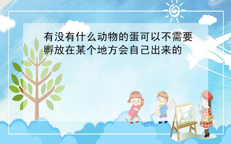 有没有什么动物的蛋可以不需要孵放在某个地方会自己出来的