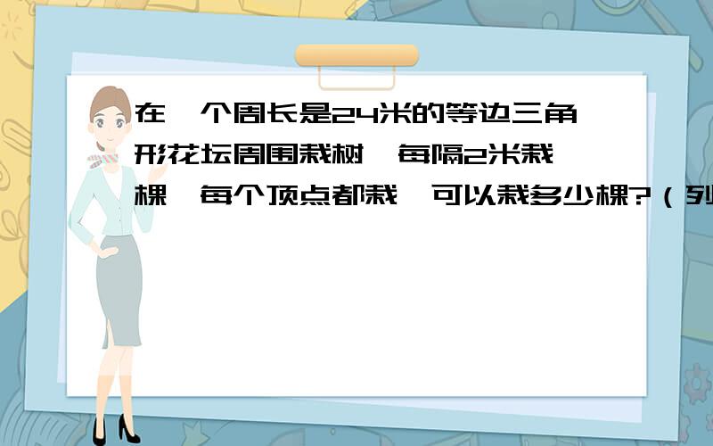 在一个周长是24米的等边三角形花坛周围栽树,每隔2米栽一棵,每个顶点都栽,可以栽多少棵?（列小标题）