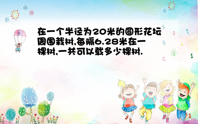 在一个半径为20米的圆形花坛周围栽树,每隔6.28米在一棵树,一共可以载多少棵树.