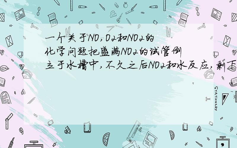 一个关于NO,O2和NO2的化学问题把盛满NO2的试管倒立于水槽中,不久之后NO2和水反应,剩下NO,通入O2,至试管中再次充满NO2,然后NO2又和H2O反应,又生成NO,通入O2,就是这样继续.问：有没有可能使试管中