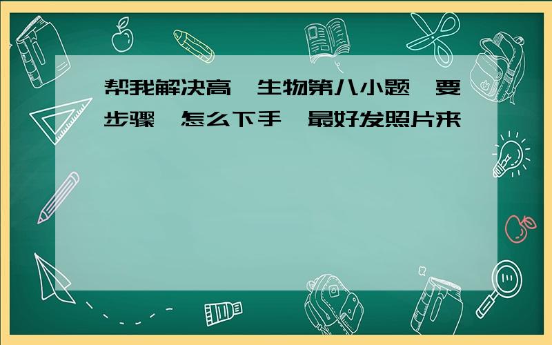 帮我解决高一生物第八小题,要步骤,怎么下手,最好发照片来