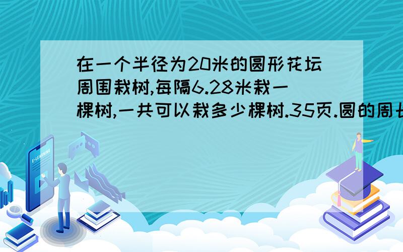 在一个半径为20米的圆形花坛周围栽树,每隔6.28米栽一棵树,一共可以栽多少棵树.35页.圆的周长.