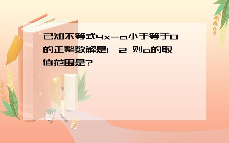 已知不等式4x-a小于等于0的正整数解是1,2 则a的取值范围是?